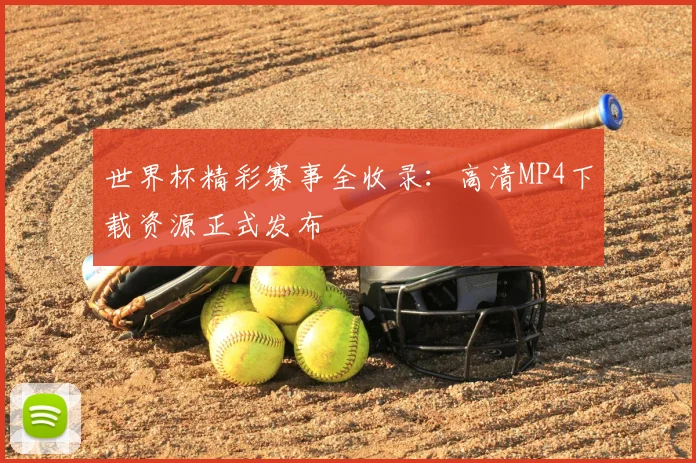 世界杯精彩赛事全收录:高清MP4下载资源正式发布