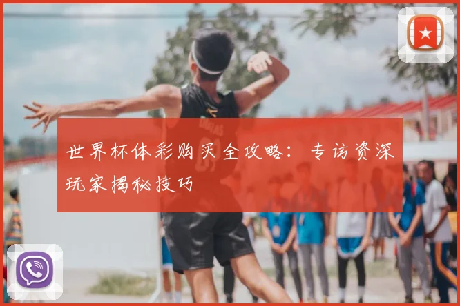 世界杯体彩购买全攻略:专访资深玩家揭秘技巧
