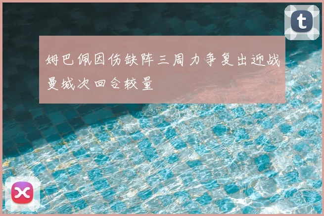 姆巴佩因伤缺阵三周力争复出迎战曼城次回合较量