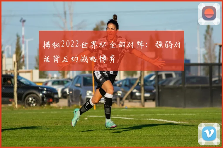 揭秘2022世界杯全部对阵:强弱对话背后的战略博弈