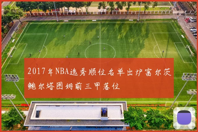 2017年NBA选秀顺位名单出炉富尔茨鲍尔塔图姆前三甲落位