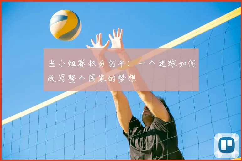 当小组赛积分打平:一个进球如何改写整个国家的梦想