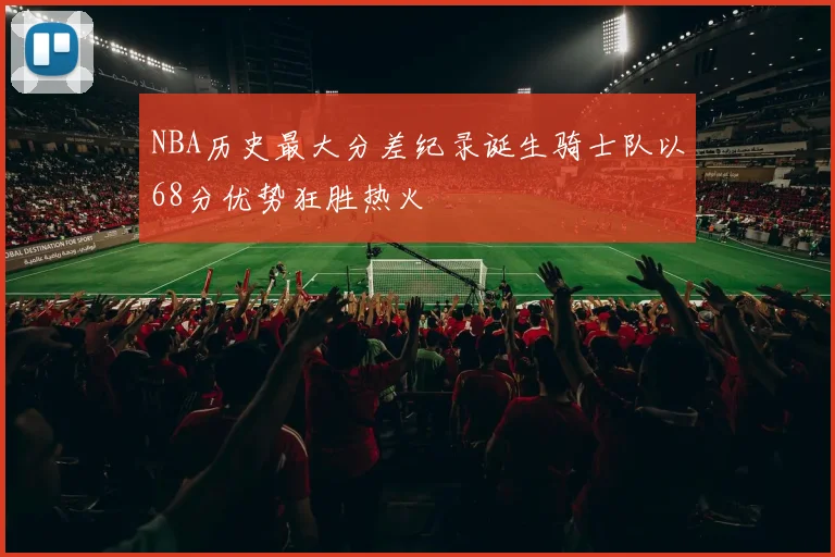 NBA历史最大分差纪录诞生骑士队以68分优势狂胜热火