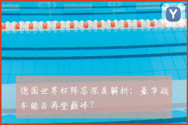 德国世界杯阵容深度解析：豪华战车能否再登巅峰？