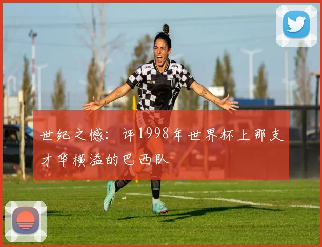 世纪之憾:评1998年世界杯上那支才华横溢的巴西队