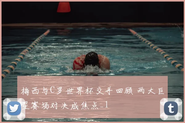 梅西与C罗世界杯交手回顾 两大巨星赛场对决成焦点_1