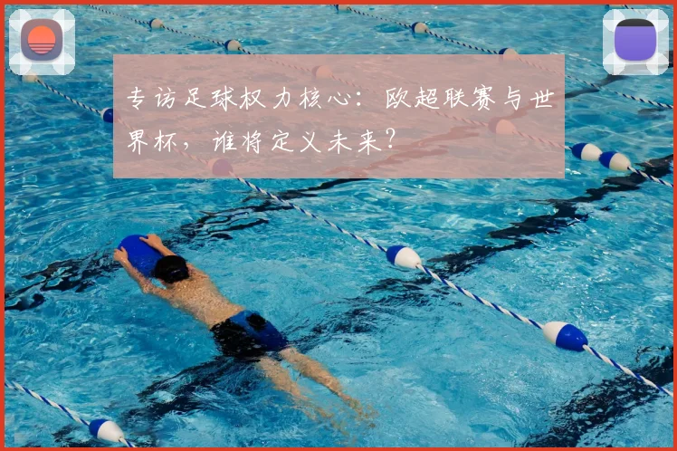 专访足球权力核心:欧超联赛与世界杯,谁将定义未来?