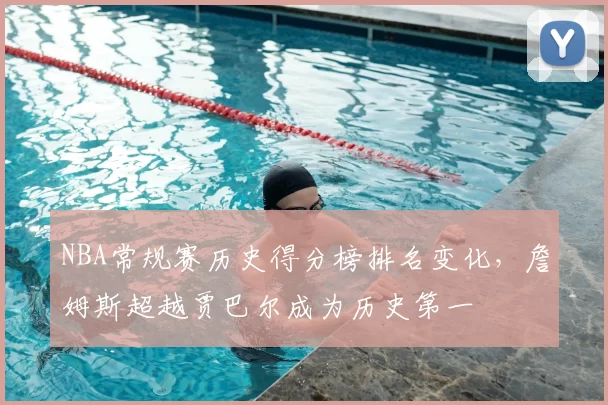 NBA常规赛历史得分榜排名变化，詹姆斯超越贾巴尔成为历史第一