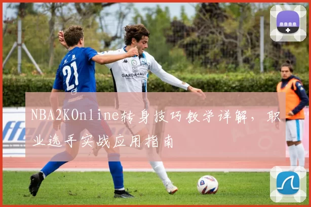 NBA2KOnline转身技巧教学详解，职业选手实战应用指南
