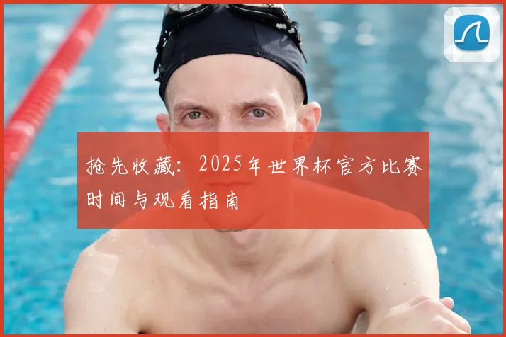 抢先收藏:2025年世界杯官方比赛时间与观看指南