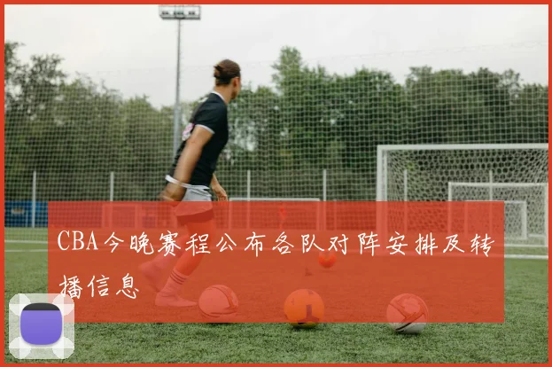 CBA今晚赛程公布各队对阵安排及转播信息