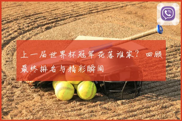 上一届世界杯冠军花落谁家?回顾最终排名与精彩瞬间