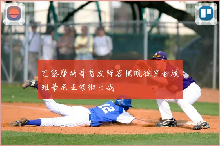巴黎摩纳哥首发阵容揭晓德罗杜埃维蒂尼亚领衔出战