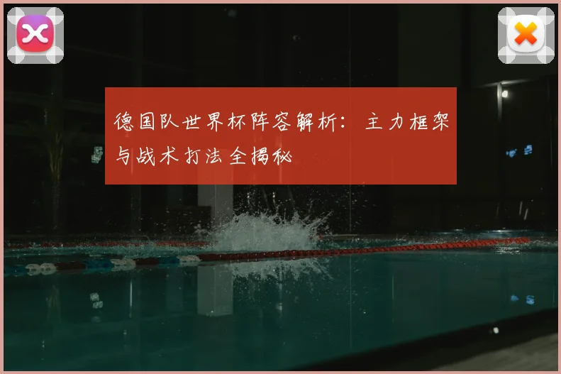 德国队世界杯阵容解析：主力框架与战术打法全揭秘