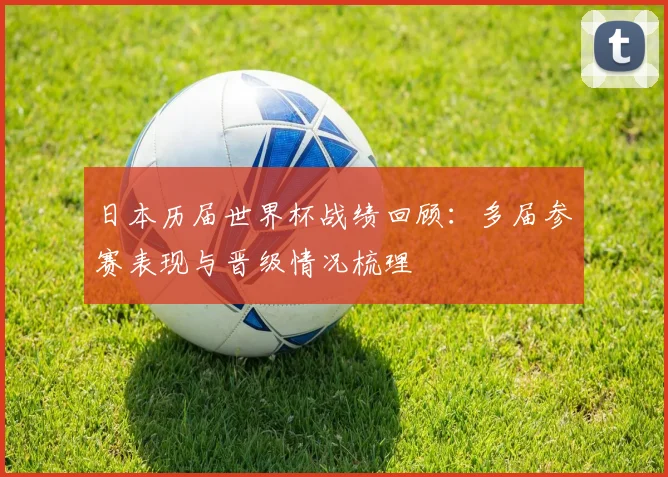 日本历届世界杯战绩回顾:多届参赛表现与晋级情况梳理