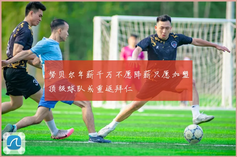 努贝尔年薪千万不愿降薪只愿加盟顶级球队或重返拜仁
