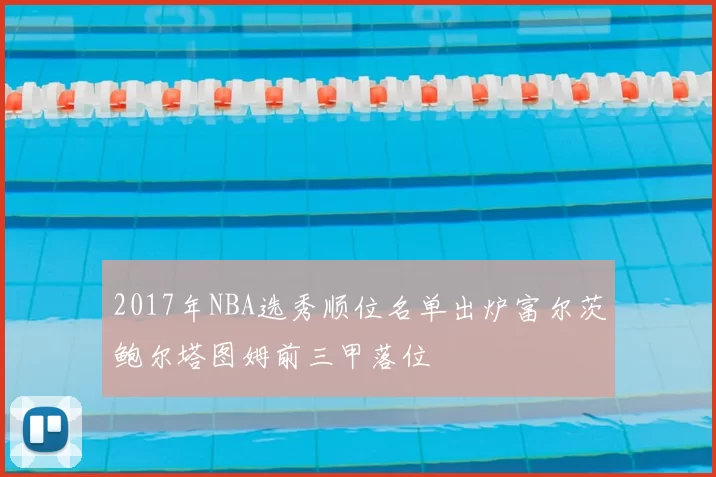 2017年NBA选秀顺位名单出炉富尔茨鲍尔塔图姆前三甲落位