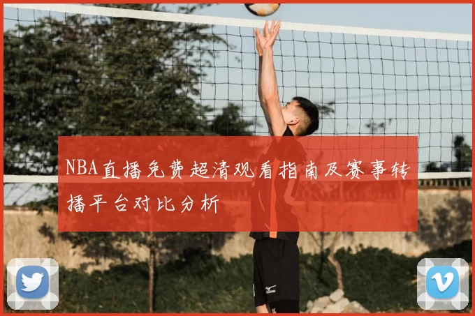 NBA直播免费超清观看指南及赛事转播平台对比分析