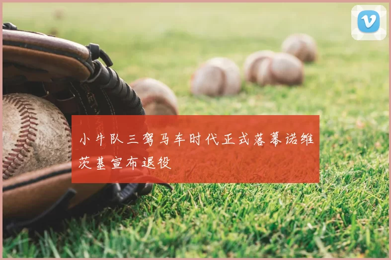 小牛队三驾马车时代正式落幕诺维茨基宣布退役