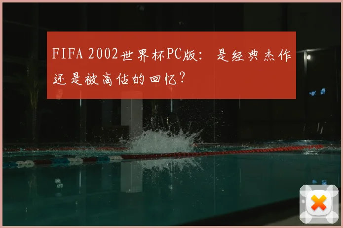 FIFA 2002世界杯PC版：是经典杰作还是被高估的回忆？