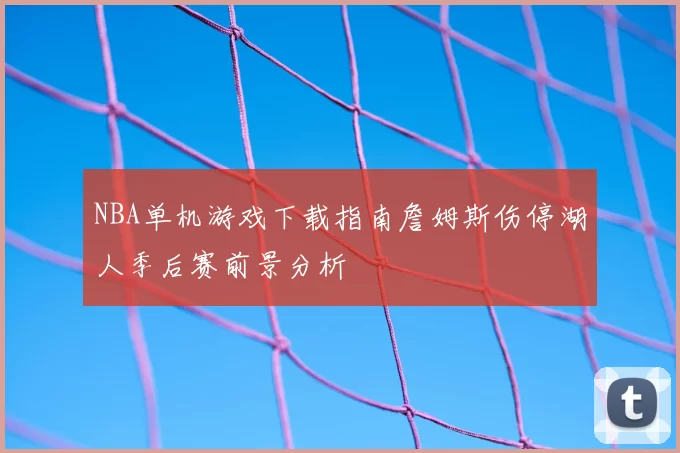 NBA单机游戏下载指南詹姆斯伤停湖人季后赛前景分析