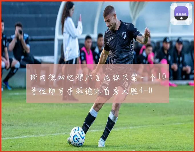 斯内德回忆穆帅言论称只需一个10号位即可夺冠德比首秀大胜4-0