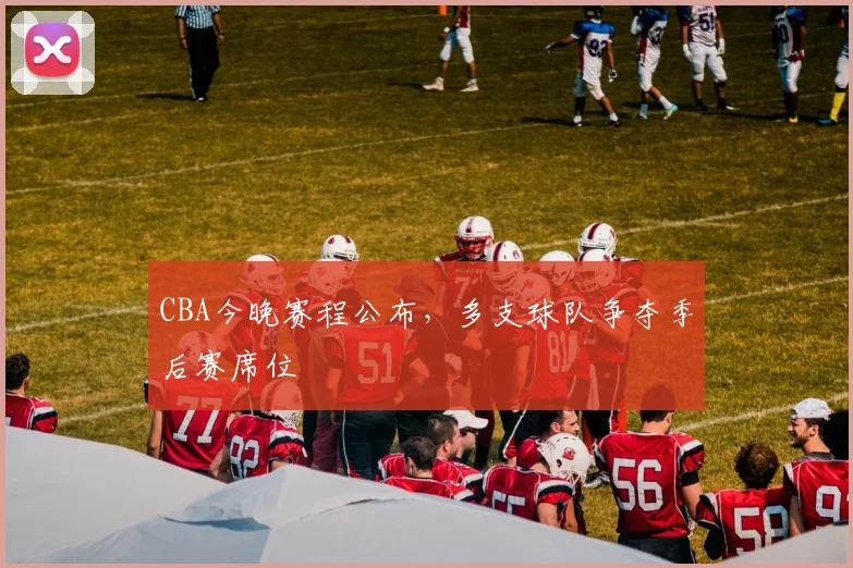 CBA今晚赛程公布，多支球队争夺季后赛席位
