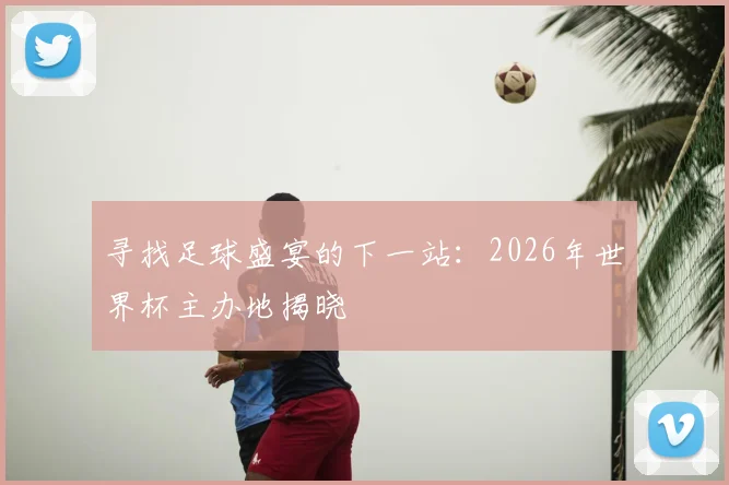 寻找足球盛宴的下一站：2026年世界杯主办地揭晓