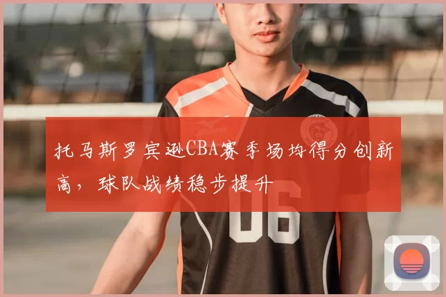 托马斯罗宾逊CBA赛季场均得分创新高，球队战绩稳步提升