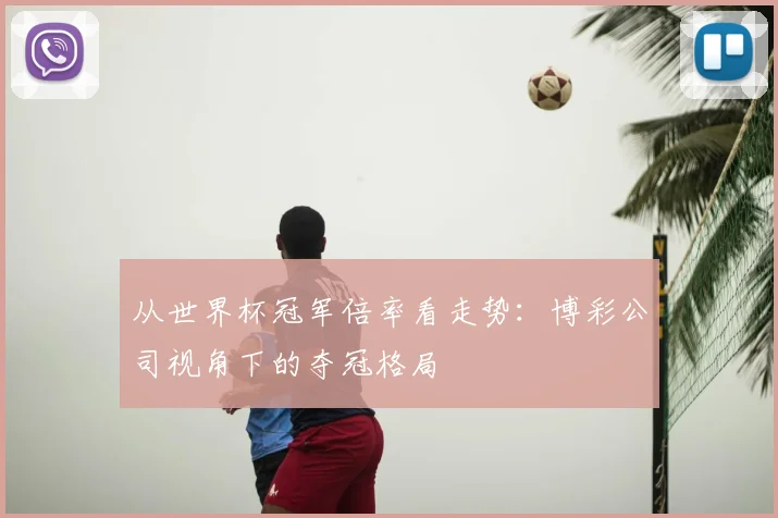 从世界杯冠军倍率看走势:博彩公司视角下的夺冠格局