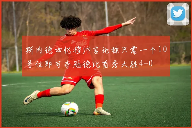 斯内德回忆穆帅言论称只需一个10号位即可夺冠德比首秀大胜4-0