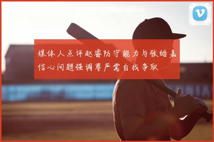 媒体人点评赵睿防守能力与张皓嘉信心问题强调尊严需自我争取