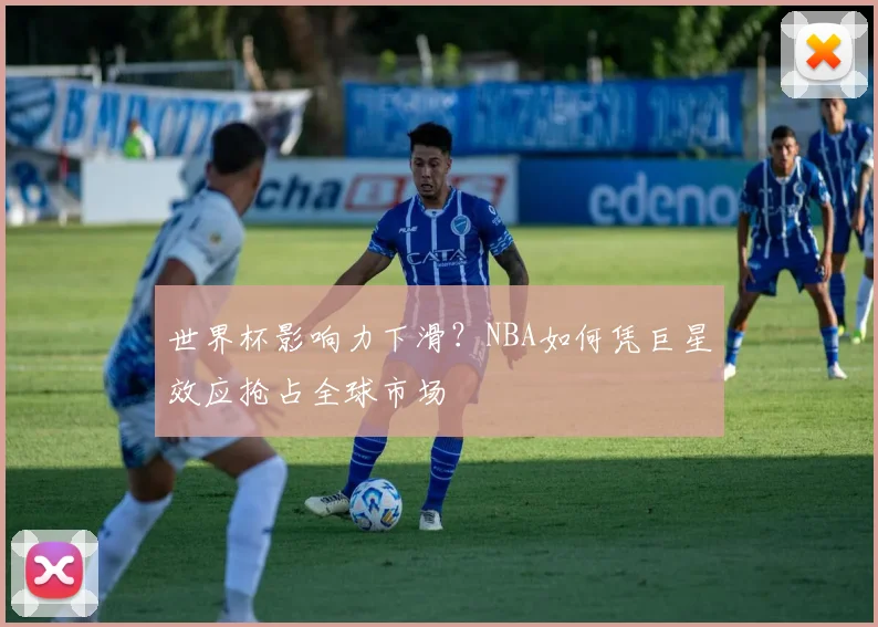 世界杯影响力下滑?NBA如何凭巨星效应抢占全球市场