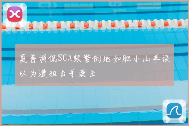 夏普调侃SGA频繁倒地如胆小山羊误以为遭狙击手袭击