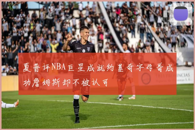 夏普评NBA巨星成就约基奇字母哥成功詹姆斯却不被认可