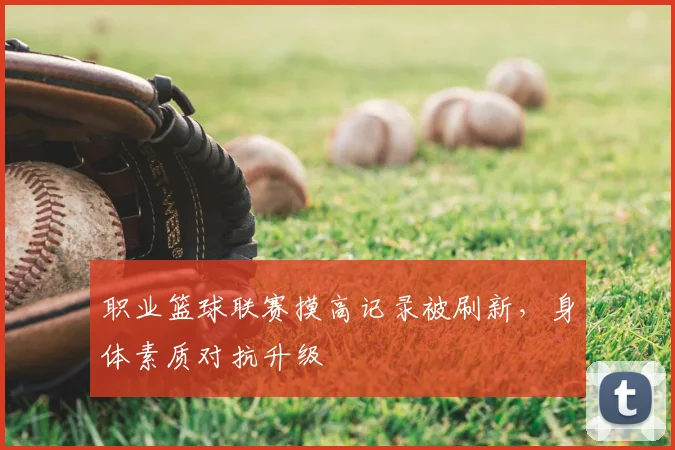 职业篮球联赛摸高记录被刷新,身体素质对抗升级